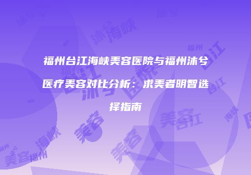 福州台江海峡美容医院与福州沐兮医疗美容对比分析：求美者明智选择指南