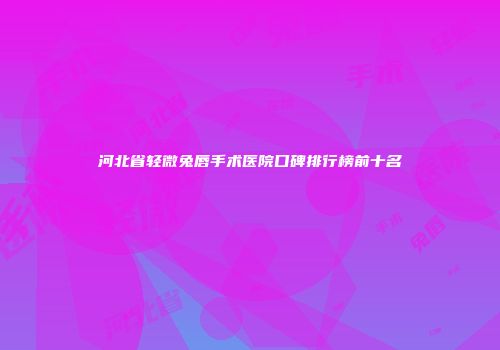 河北省轻微兔唇手术医院口碑排行榜前十名