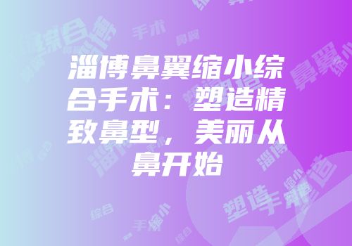 淄博鼻翼缩小综合手术：塑造精致鼻型，美丽从鼻开始