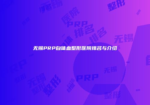 无锡PRP自体血整形医院排名与介绍