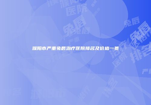 濮阳市严重兔唇治疗医院排名及价格一览