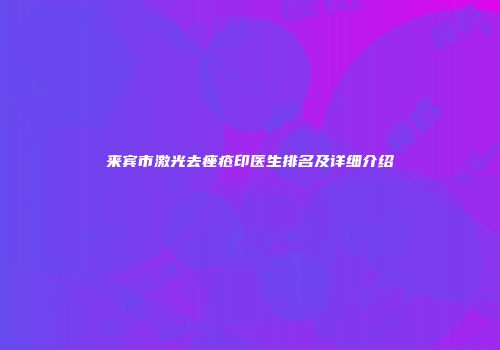 来宾市激光去痤疮印医生排名及详细介绍
