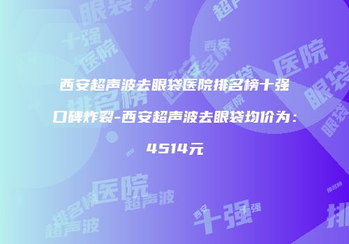 西安超声波去眼袋医院排名榜十强口碑炸裂-西安超声波去眼袋均价为：4514元