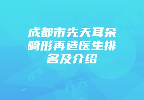 成都市先天耳朵畸形再造医生排名及介绍