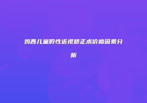 鸡西儿童假性近视矫正术价格因素分析