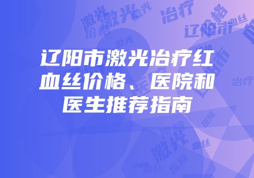 辽阳市激光冶疗红血丝价格、医院和医生推荐指南