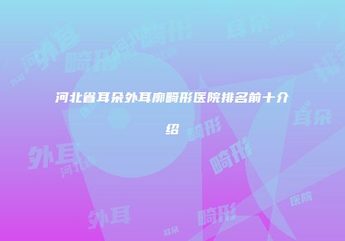 河北省耳朵外耳廓畸形医院排名前十介绍