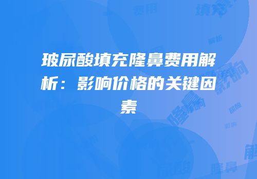 玻尿酸填充隆鼻费用解析：影响价格的关键因素