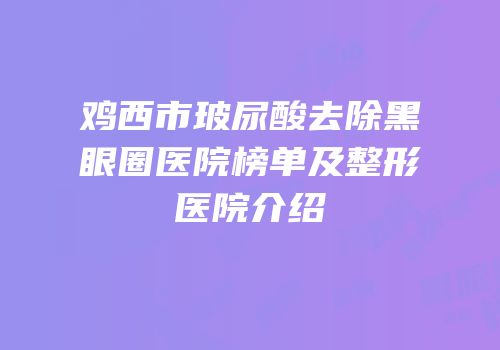 鸡西市玻尿酸去除黑眼圈医院榜单及整形医院介绍