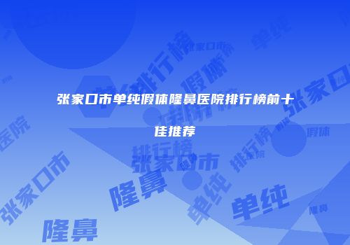 张家口市单纯假体隆鼻医院排行榜前十佳推荐