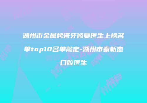 湖州市金属烤瓷牙修复医生上榜名单top10名单敲定-湖州市秦新杰口腔医生