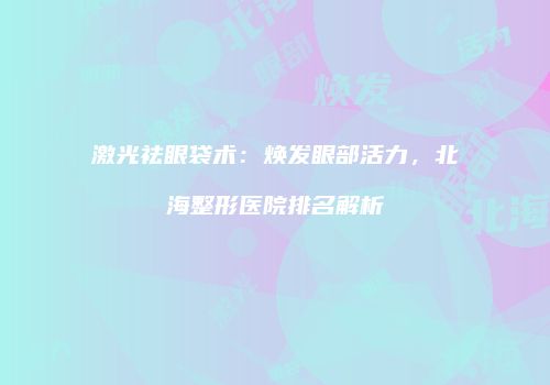 激光祛眼袋术：焕发眼部活力，北海整形医院排名解析