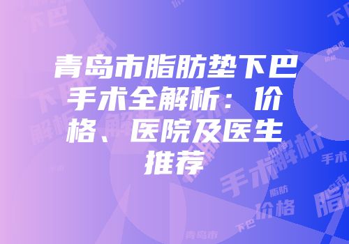 青岛市脂肪垫下巴手术全解析：价格、医院及医生推荐