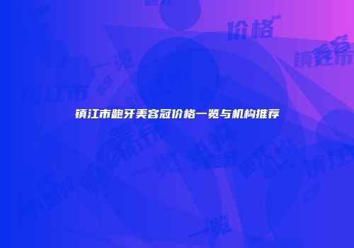 镇江市龅牙美容冠价格一览与机构推荐