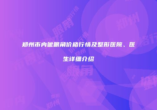 郑州市内呲眼角价格行情及整形医院、医生详细介绍