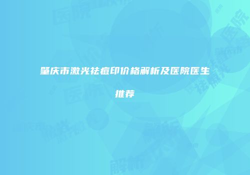 肇庆市激光祛痘印价格解析及医院医生推荐