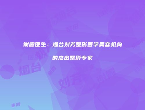 谢霞医生：烟台刘芳整形医学美容机构的杰出整形专家