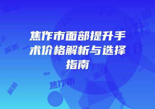焦作市面部提升手术价格解析与选择指南
