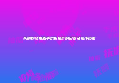 抚顺眼袋抽脂手术价格影响因素及选择指南