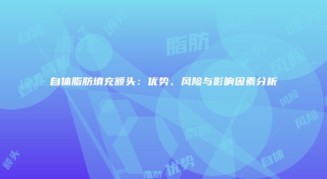 自体脂肪填充额头：优势、风险与影响因素分析