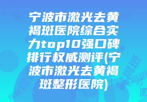 宁波市激光去黄褐斑医院综合实力top10强口碑排行权威测评(宁波市激光去黄褐斑整形医院)