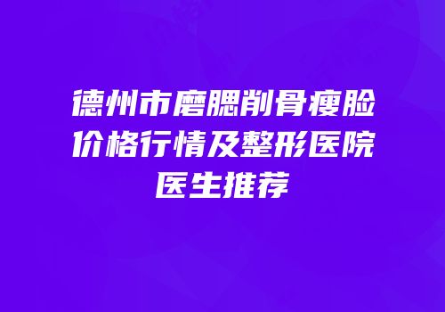 德州市磨腮削骨瘦脸价格行情及整形医院医生推荐