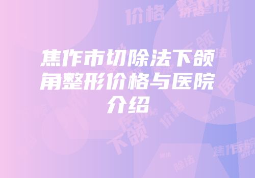 焦作市切除法下颌角整形价格与医院介绍
