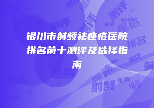 银川市射频祛痤疮医院排名前十测评及选择指南