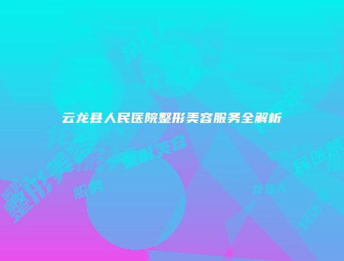 云龙县人民医院整形美容服务全解析