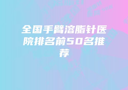 全国手臂溶脂针医院排名前50名推荐