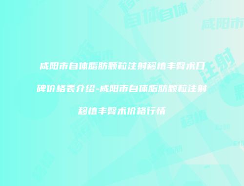 咸阳市自体脂肪颗粒注射移植丰臀术口碑价格表介绍-咸阳市自体脂肪颗粒注射移植丰臀术价格行情