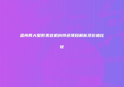温州两大整形美容机构特色项目解析及价格比较