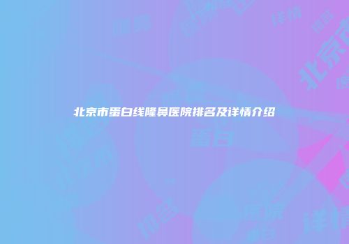 北京市蛋白线隆鼻医院排名及详情介绍