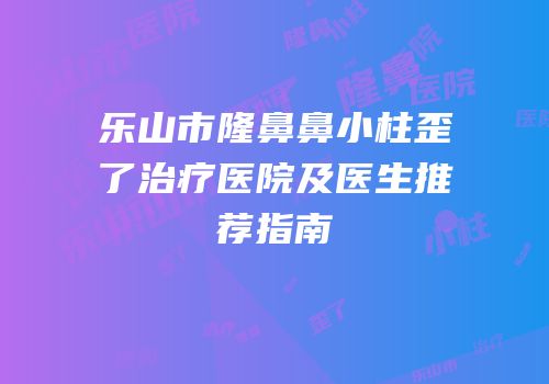 乐山市隆鼻鼻小柱歪了治疗医院及医生推荐指南