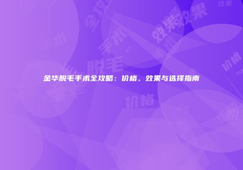 金华脱毛手术全攻略：价格、效果与选择指南