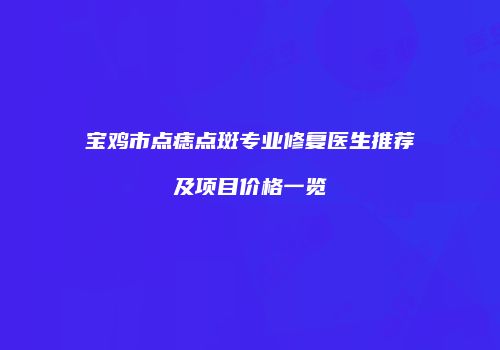 宝鸡市点痣点斑专业修复医生推荐及项目价格一览