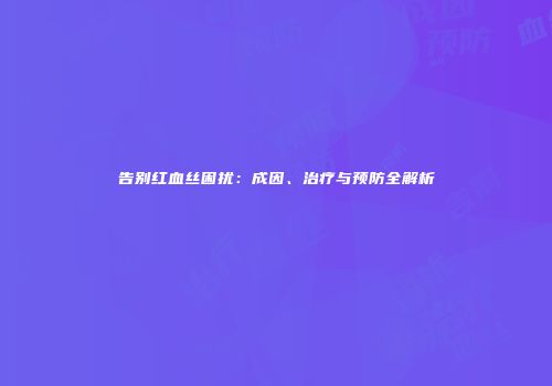 告别红血丝困扰：成因、治疗与预防全解析