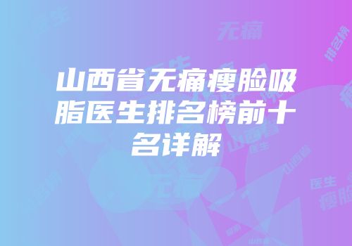 山西省无痛瘦脸吸脂医生排名榜前十名详解