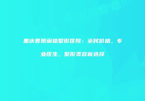 重庆曹阳丽格整形医院：亲民价格，专业医生，整形美容新选择