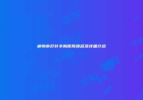 郴州市打针丰胸医院排名及详细介绍