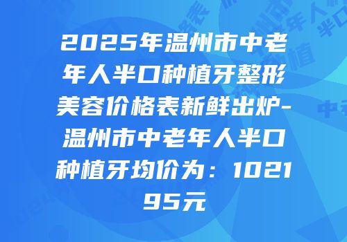 2025年温州市中老年人半口种植牙整形美容价格表新鲜出炉-温州市中老年人半口种植牙均价为：102195元