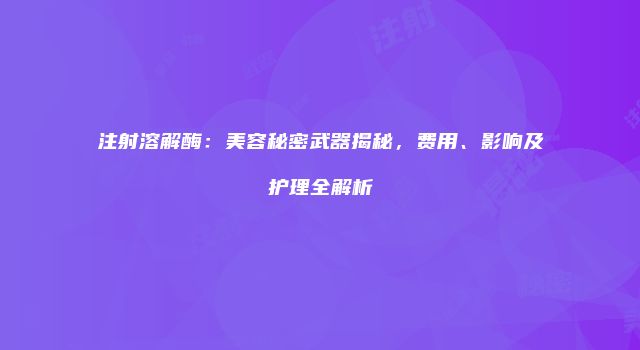 注射溶解酶：美容秘密武器揭秘，费用、影响及护理全解析