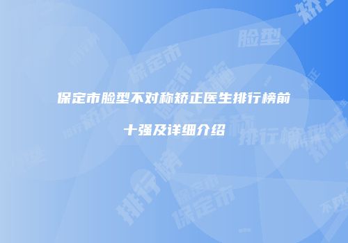 保定市脸型不对称矫正医生排行榜前十强及详细介绍