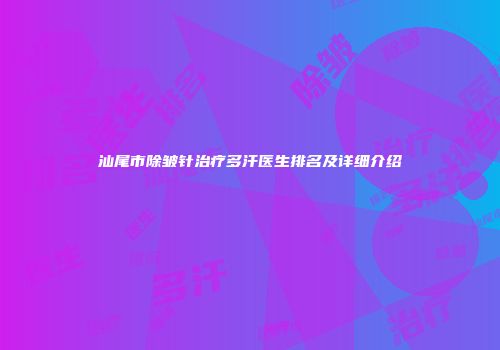 汕尾市除皱针治疗多汗医生排名及详细介绍