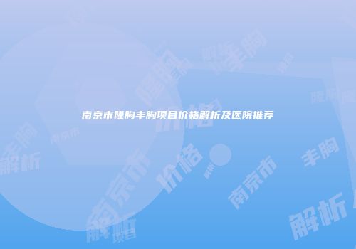 南京市隆胸丰胸项目价格解析及医院推荐