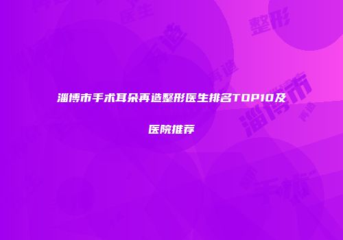 淄博市手术耳朵再造整形医生排名TOP10及医院推荐