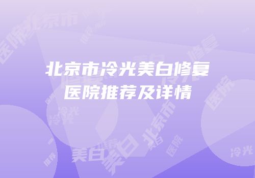 北京市冷光美白修复医院推荐及详情