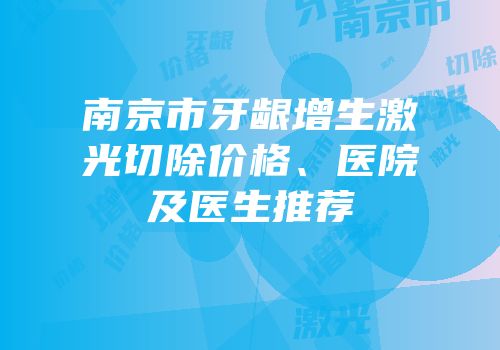 南京市牙龈增生激光切除价格、医院及医生推荐