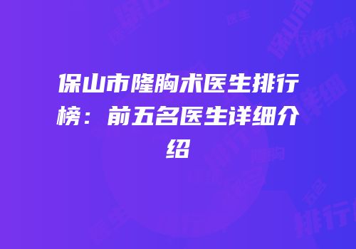 保山市隆胸术医生排行榜：前五名医生详细介绍