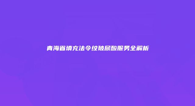 青海省填充法令纹玻尿酸服务全解析